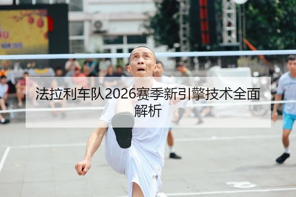 法拉利车队2026赛季新引擎技术全面解析