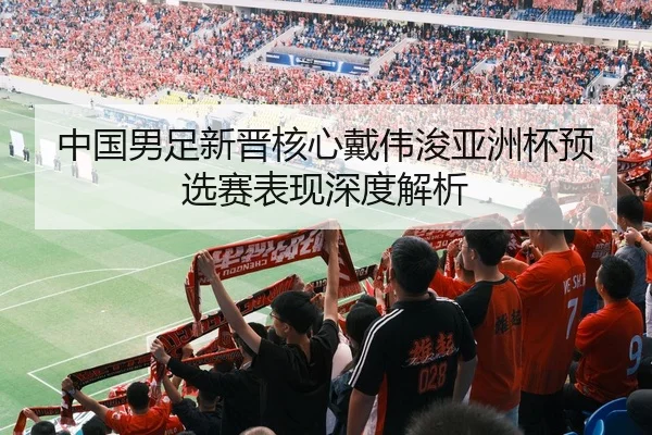 中国男足新晋核心戴伟浚亚洲杯预选赛表现深度解析